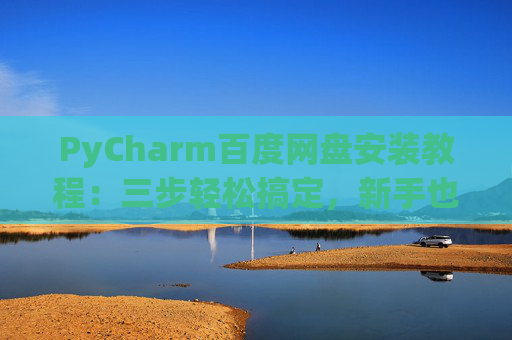PyCharm百度网盘安装教程：三步轻松搞定，新手也能快速上手